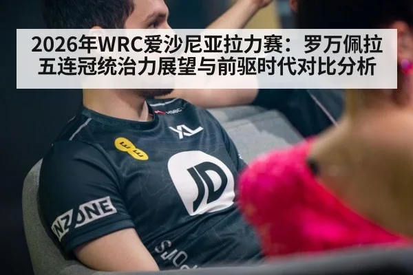 2026年WRC爱沙尼亚拉力赛：罗万佩拉五连冠统治力展望与前驱时代对比分析