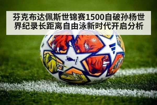 芬克布达佩斯世锦赛1500自破孙杨世界纪录长距离自由泳新时代开启分析