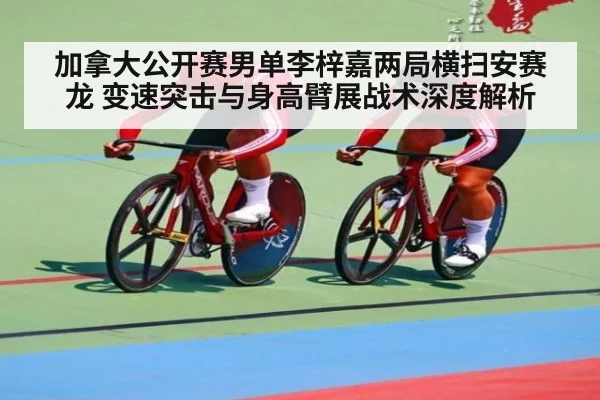 加拿大公开赛男单李梓嘉两局横扫安赛龙 变速突击与身高臂展战术深度解析