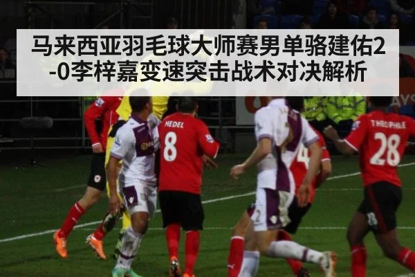 马来西亚羽毛球大师赛男单骆建佑2-0李梓嘉变速突击战术对决解析
