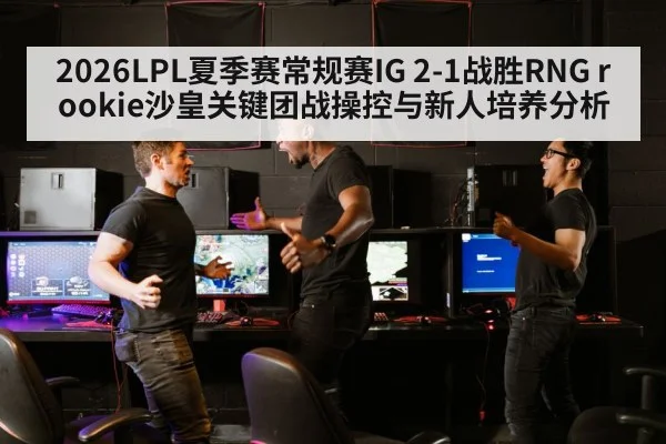 2026LPL夏季赛常规赛IG 2-1战胜RNG rookie沙皇关键团战操控与新人培养分析