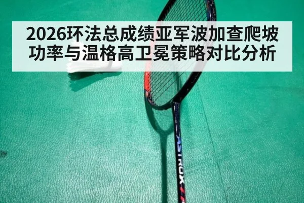 2026环法总成绩亚军波加查爬坡功率与温格高卫冕策略对比分析