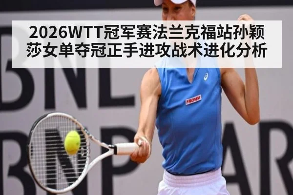 2026WTT冠军赛法兰克福站孙颖莎女单夺冠正手进攻战术进化分析
