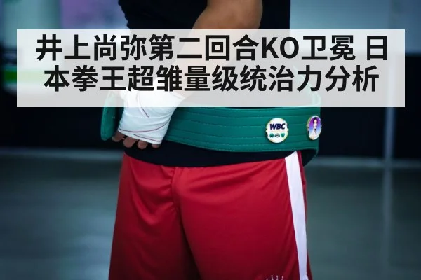 井上尚弥第二回合KO卫冕 日本拳王超雏量级统治力分析